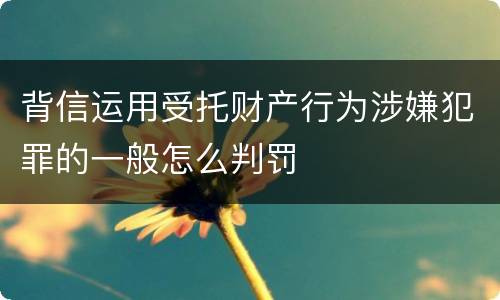 背信运用受托财产行为涉嫌犯罪的一般怎么判罚