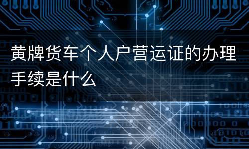 黄牌货车个人户营运证的办理手续是什么 黄牌货车个人户营运证的办理手续是什么