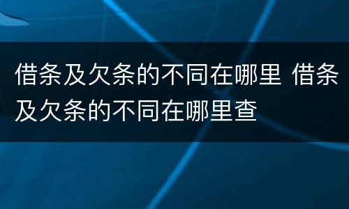 借条及欠条的不同在哪里 借条及欠条的不同在哪里查