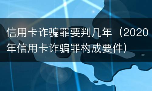 信用卡诈骗罪要判几年（2020年信用卡诈骗罪构成要件）