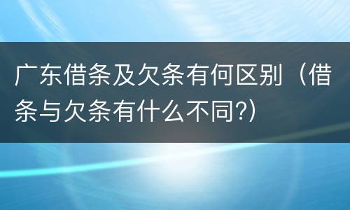 广东借条及欠条有何区别（借条与欠条有什么不同?）