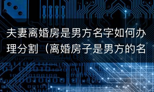 夫妻离婚房是男方名字如何办理分割（离婚房子是男方的名字,女方会得到财产吗?）