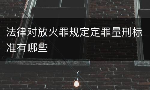 法律对放火罪规定定罪量刑标准有哪些