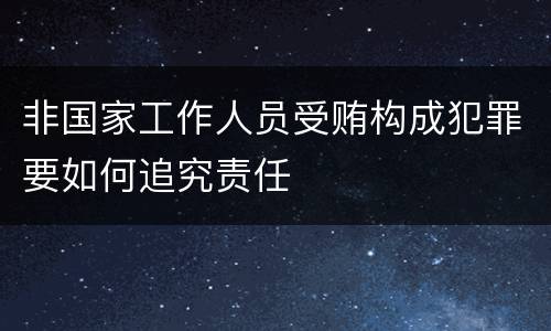非国家工作人员受贿构成犯罪要如何追究责任