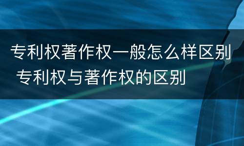 专利权著作权一般怎么样区别 专利权与著作权的区别