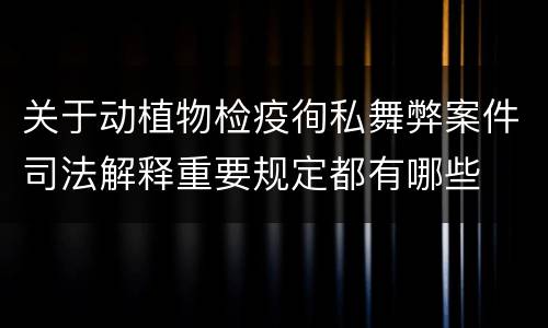 关于动植物检疫徇私舞弊案件司法解释重要规定都有哪些