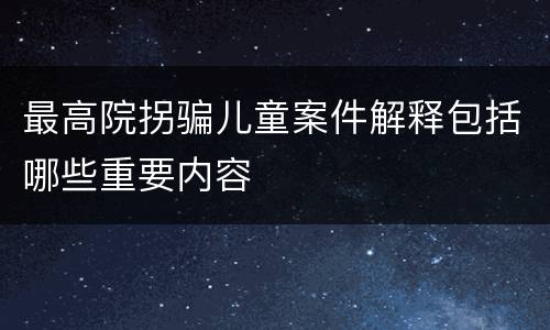 最高院拐骗儿童案件解释包括哪些重要内容