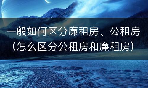 一般如何区分廉租房、公租房（怎么区分公租房和廉租房）