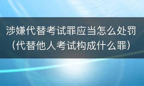 涉嫌代替考试罪应当怎么处罚（代替他人考试构成什么罪）
