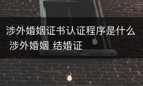 涉外婚姻证书认证程序是什么 涉外婚姻 结婚证