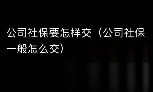 公司社保要怎样交（公司社保一般怎么交）