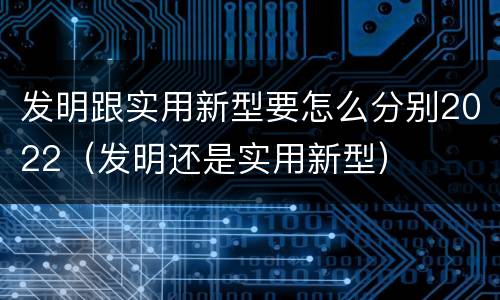 发明跟实用新型要怎么分别2022（发明还是实用新型）