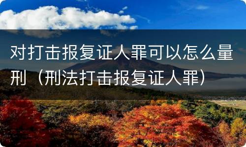 对打击报复证人罪可以怎么量刑（刑法打击报复证人罪）