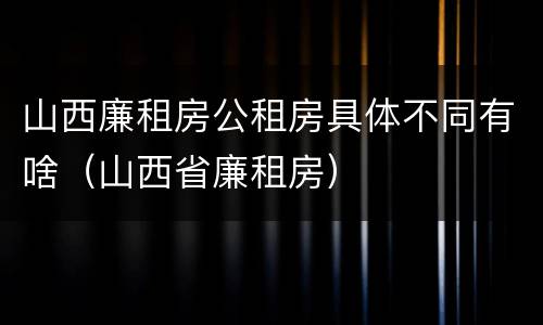 山西廉租房公租房具体不同有啥（山西省廉租房）