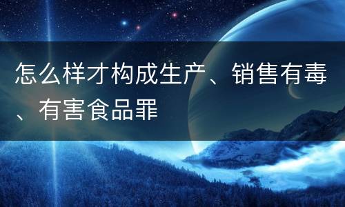 怎么样才构成生产、销售有毒、有害食品罪