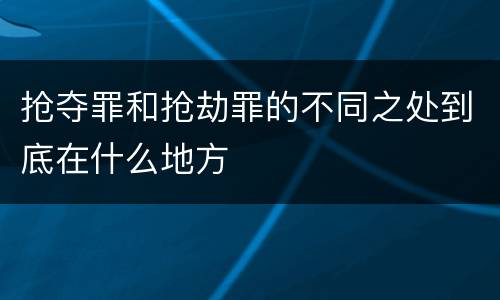 抢夺罪和抢劫罪的不同之处到底在什么地方