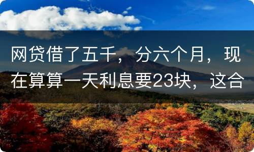 网贷借了五千，分六个月，现在算算一天利息要23块，这合理吗