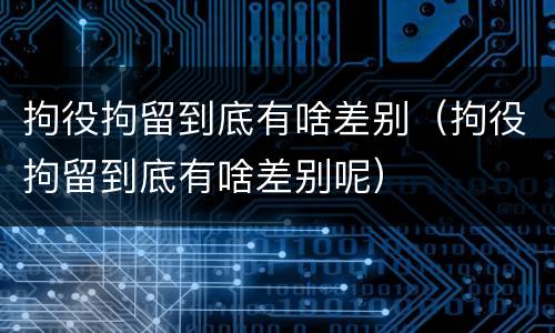拘役拘留到底有啥差别（拘役拘留到底有啥差别呢）