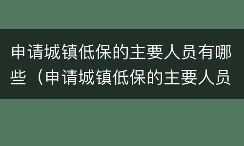 申请城镇低保的主要人员有哪些（申请城镇低保的主要人员有哪些呢）