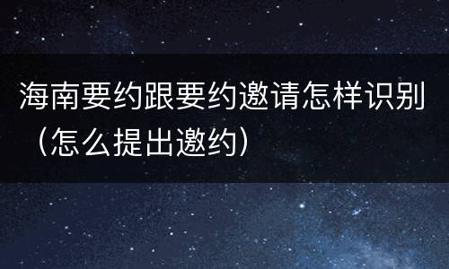 海南要约跟要约邀请怎样识别（怎么提出邀约）