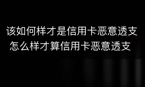 该如何样才是信用卡恶意透支 怎么样才算信用卡恶意透支