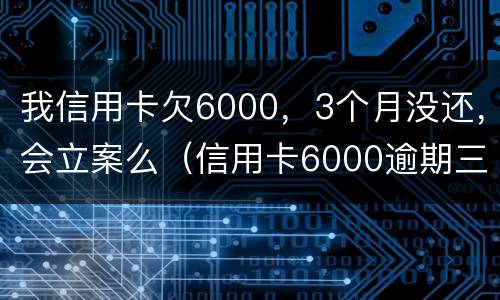我信用卡欠6000，3个月没还，会立案么（信用卡6000逾期三个月会坐牢吗）