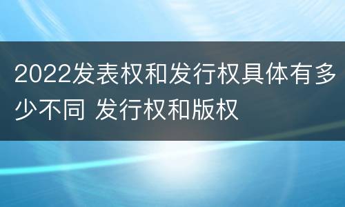 2022发表权和发行权具体有多少不同 发行权和版权