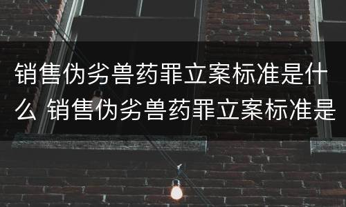 销售伪劣兽药罪立案标准是什么 销售伪劣兽药罪立案标准是什么样的