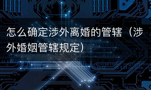 怎么确定涉外离婚的管辖（涉外婚姻管辖规定）
