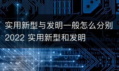 实用新型与发明一般怎么分别2022 实用新型和发明
