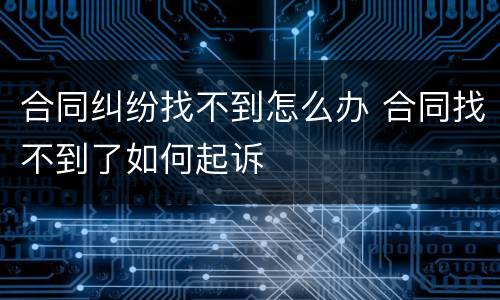 合同纠纷找不到怎么办 合同找不到了如何起诉