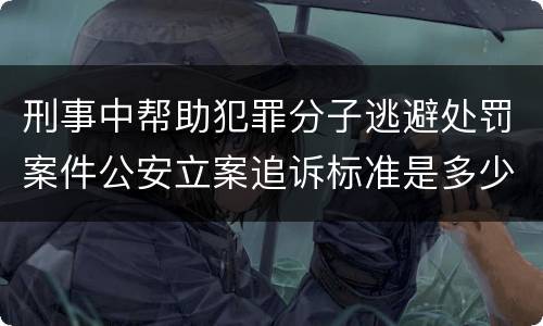 刑事中帮助犯罪分子逃避处罚案件公安立案追诉标准是多少
