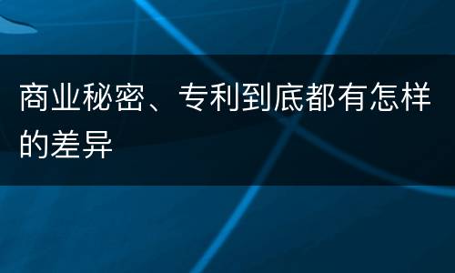 商业秘密、专利到底都有怎样的差异