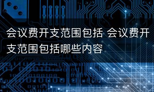 会议费开支范围包括 会议费开支范围包括哪些内容