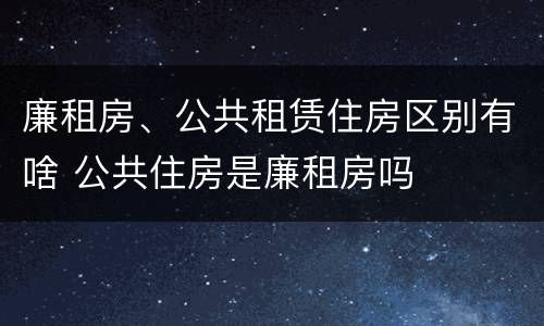 廉租房、公共租赁住房区别有啥 公共住房是廉租房吗