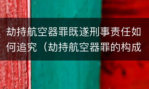 劫持航空器罪既遂刑事责任如何追究（劫持航空器罪的构成要件）