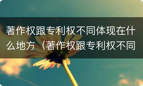 著作权跟专利权不同体现在什么地方（著作权跟专利权不同体现在什么地方呢）