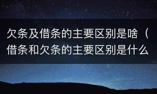 欠条及借条的主要区别是啥（借条和欠条的主要区别是什么?）