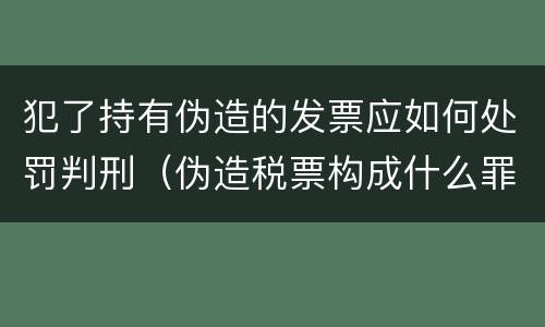 犯了持有伪造的发票应如何处罚判刑（伪造税票构成什么罪）