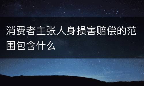 消费者主张人身损害赔偿的范围包含什么