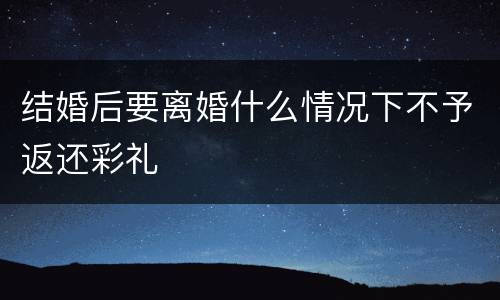 结婚后要离婚什么情况下不予返还彩礼