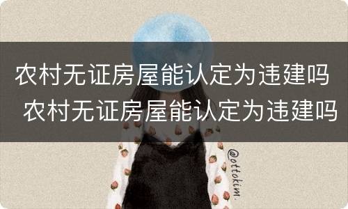 农村无证房屋能认定为违建吗 农村无证房屋能认定为违建吗怎么办