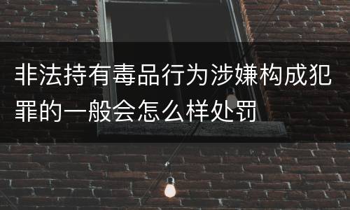 非法持有毒品行为涉嫌构成犯罪的一般会怎么样处罚