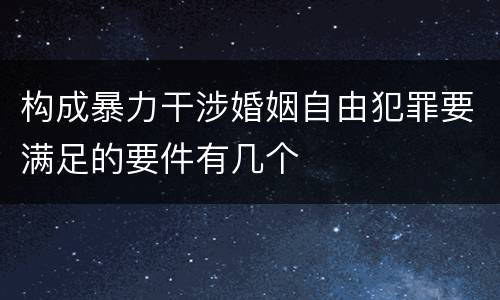 构成暴力干涉婚姻自由犯罪要满足的要件有几个