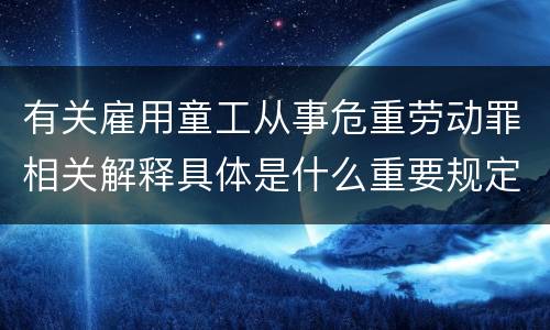 有关雇用童工从事危重劳动罪相关解释具体是什么重要规定