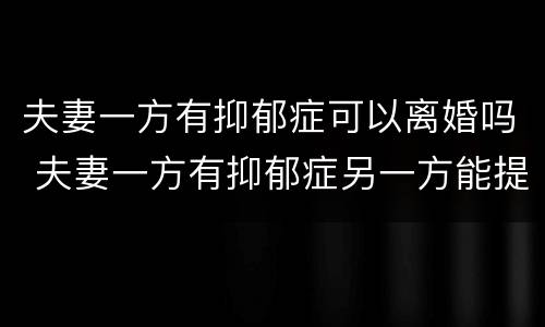 夫妻一方有抑郁症可以离婚吗 夫妻一方有抑郁症另一方能提出离婚吗