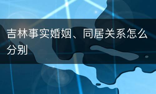吉林事实婚姻、同居关系怎么分别
