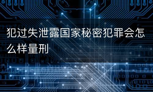 犯过失泄露国家秘密犯罪会怎么样量刑