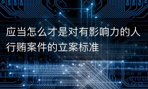 应当怎么才是对有影响力的人行贿案件的立案标准