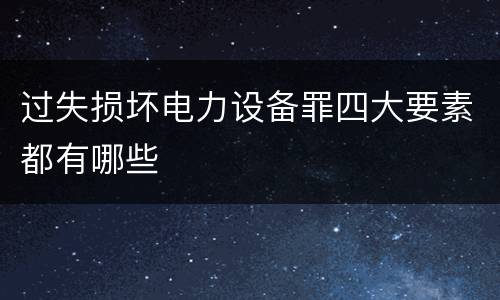 过失损坏电力设备罪四大要素都有哪些